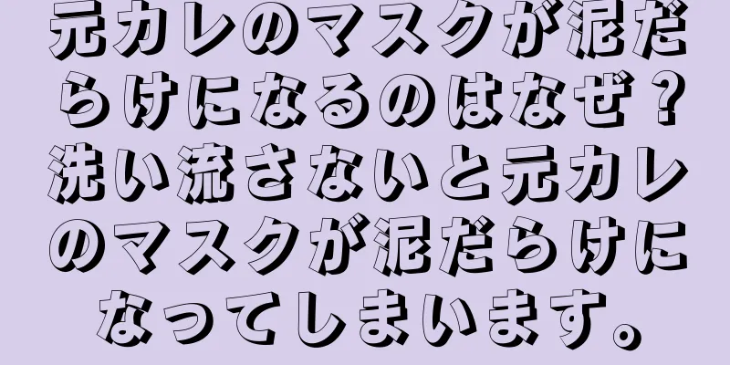 元カレのマスクが泥だらけになるのはなぜ？洗い流さないと元カレのマスクが泥だらけになってしまいます。