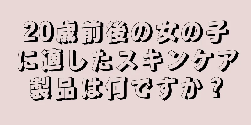 20歳前後の女の子に適したスキンケア製品は何ですか？