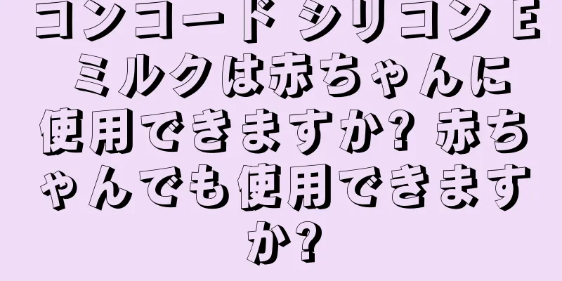 コンコード シリコン E ミルクは赤ちゃんに使用できますか? 赤ちゃんでも使用できますか?