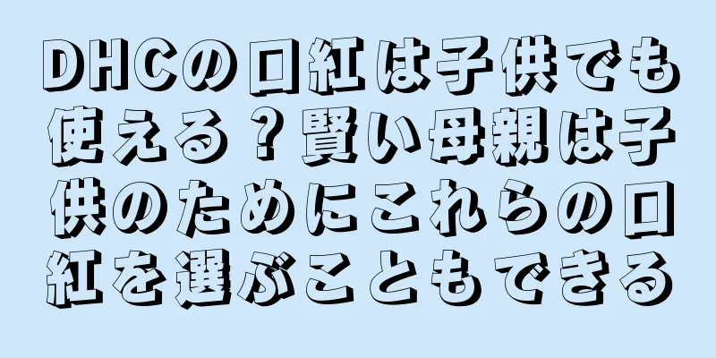 DHCの口紅は子供でも使える？賢い母親は子供のためにこれらの口紅を選ぶこともできる