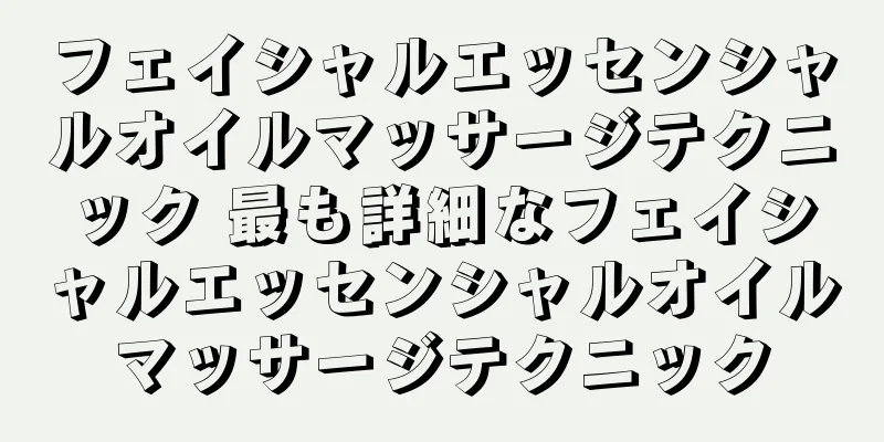 フェイシャルエッセンシャルオイルマッサージテクニック 最も詳細なフェイシャルエッセンシャルオイルマッサージテクニック