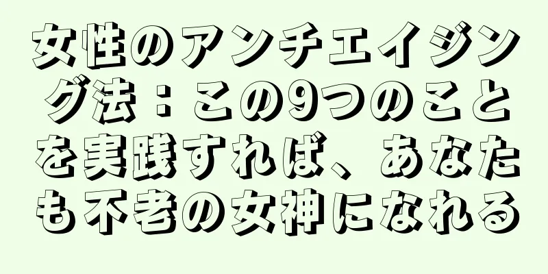 女性のアンチエイジング法：この9つのことを実践すれば、あなたも不老の女神になれる