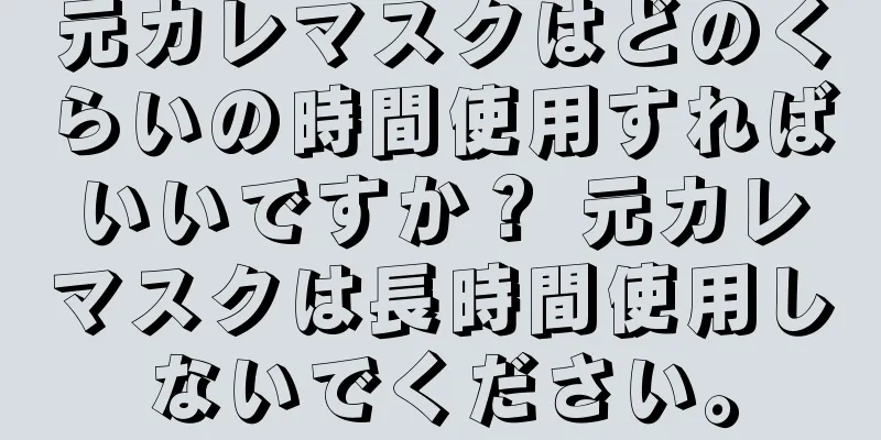 元カレマスクはどのくらいの時間使用すればいいですか？ 元カレマスクは長時間使用しないでください。