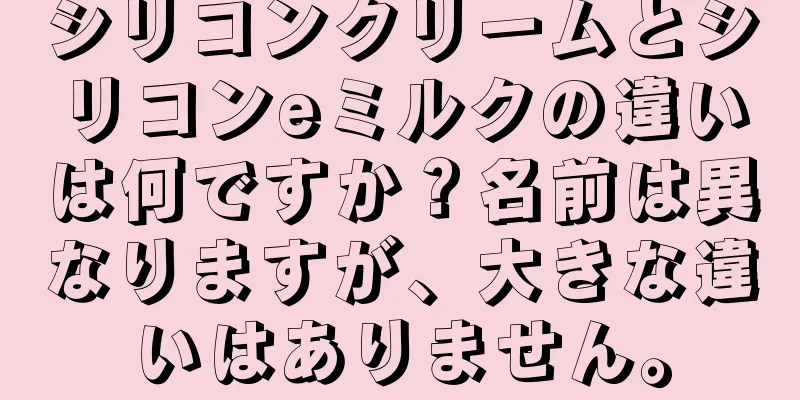 シリコンクリームとシリコンeミルクの違いは何ですか？名前は異なりますが、大きな違いはありません。