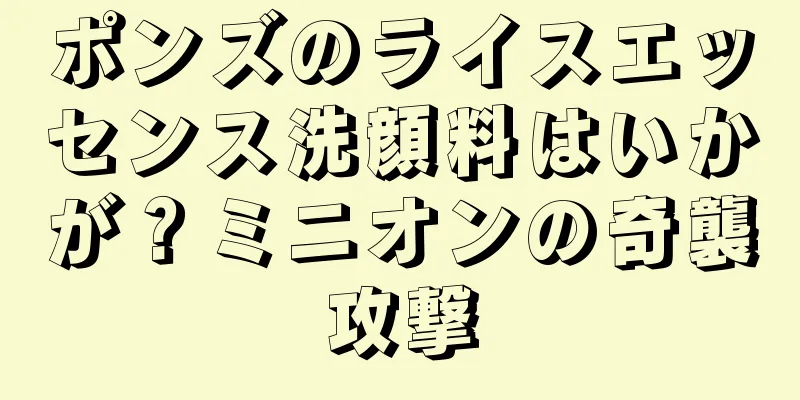 ポンズのライスエッセンス洗顔料はいかが？ミニオンの奇襲攻撃