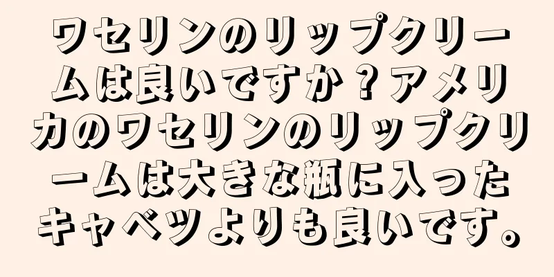 ワセリンのリップクリームは良いですか？アメリカのワセリンのリップクリームは大きな瓶に入ったキャベツよりも良いです。