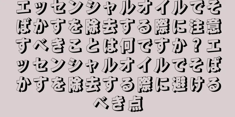 エッセンシャルオイルでそばかすを除去する際に注意すべきことは何ですか？エッセンシャルオイルでそばかすを除去する際に避けるべき点