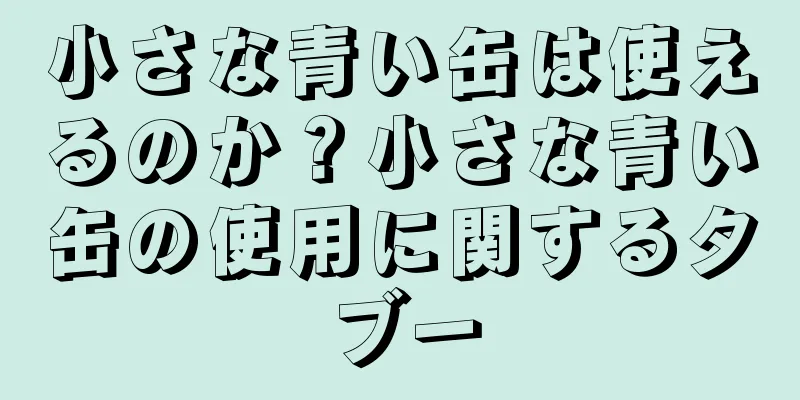 小さな青い缶は使えるのか？小さな青い缶の使用に関するタブー