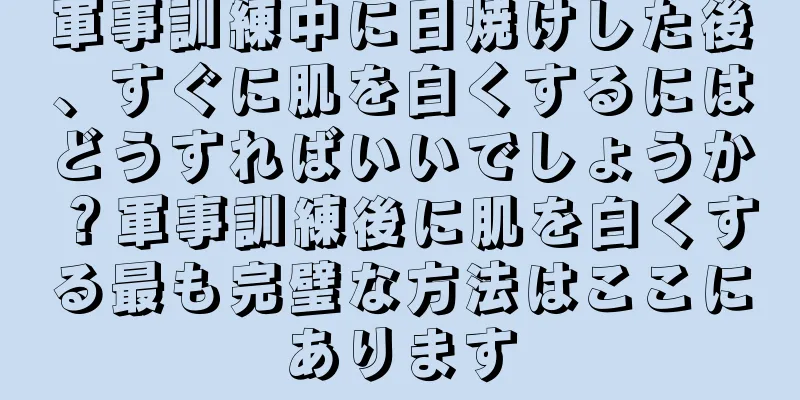 軍事訓練中に日焼けした後、すぐに肌を白くするにはどうすればいいでしょうか？軍事訓練後に肌を白くする最も完璧な方法はここにあります