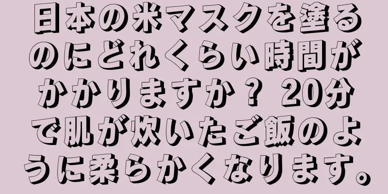 日本の米マスクを塗るのにどれくらい時間がかかりますか？ 20分で肌が炊いたご飯のように柔らかくなります。