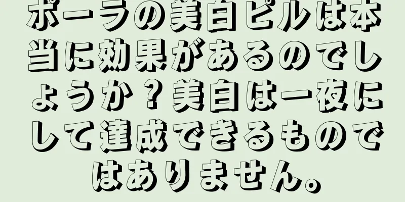 ポーラの美白ピルは本当に効果があるのでしょうか？美白は一夜にして達成できるものではありません。