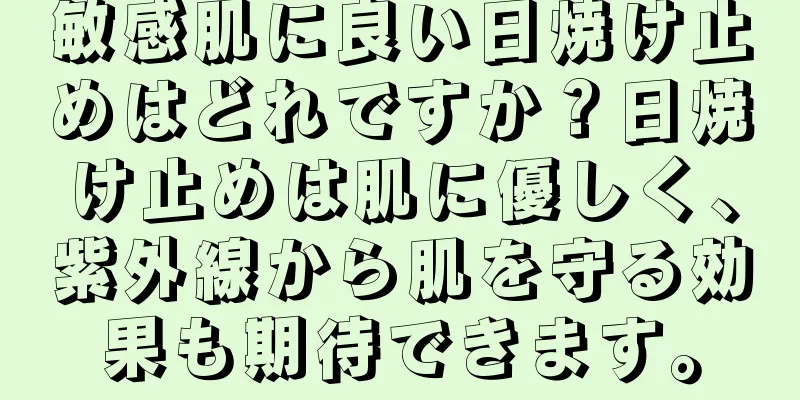 敏感肌に良い日焼け止めはどれですか？日焼け止めは肌に優しく、紫外線から肌を守る効果も期待できます。