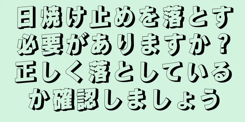 日焼け止めを落とす必要がありますか？正しく落としているか確認しましょう