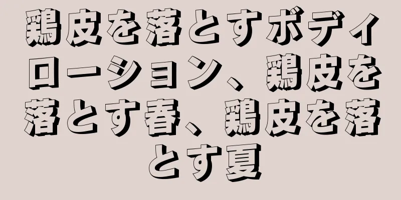 鶏皮を落とすボディローション、鶏皮を落とす春、鶏皮を落とす夏
