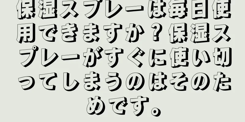 保湿スプレーは毎日使用できますか？保湿スプレーがすぐに使い切ってしまうのはそのためです。