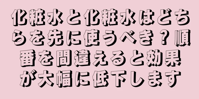 化粧水と化粧水はどちらを先に使うべき？順番を間違えると効果が大幅に低下します