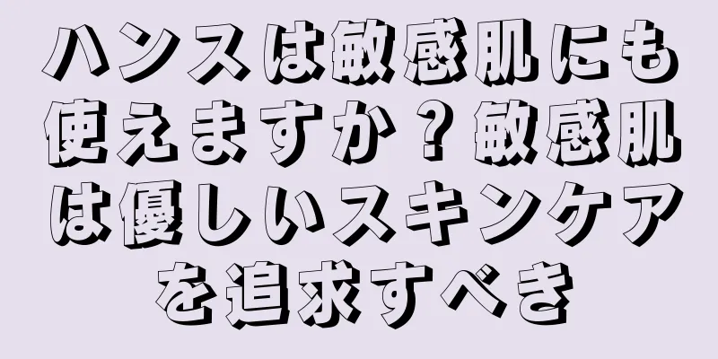 ハンスは敏感肌にも使えますか？敏感肌は優しいスキンケアを追求すべき