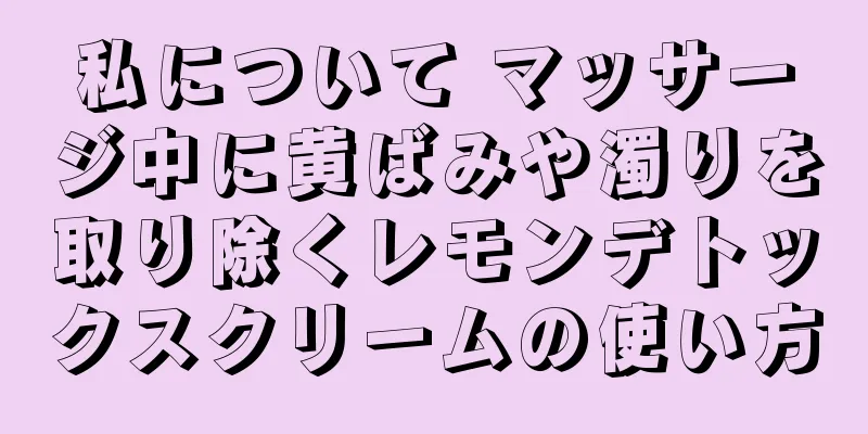 私について マッサージ中に黄ばみや濁りを取り除くレモンデトックスクリームの使い方