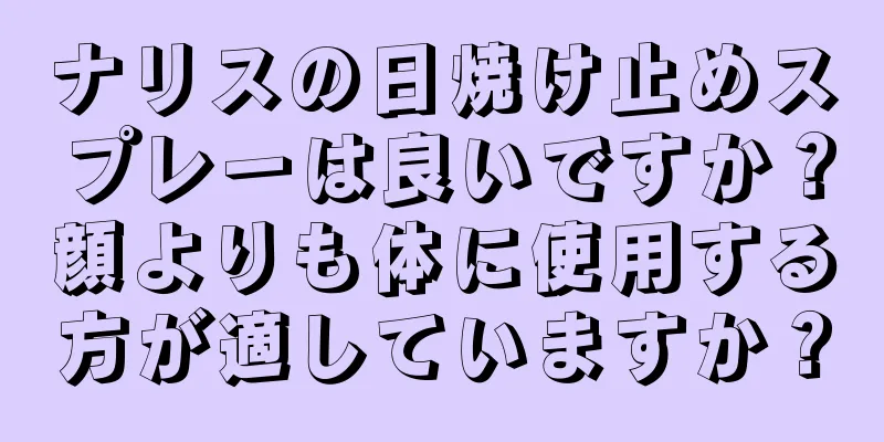 ナリスの日焼け止めスプレーは良いですか？顔よりも体に使用する方が適していますか？
