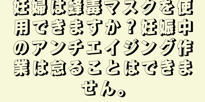 妊婦は蜂毒マスクを使用できますか？妊娠中のアンチエイジング作業は怠ることはできません。