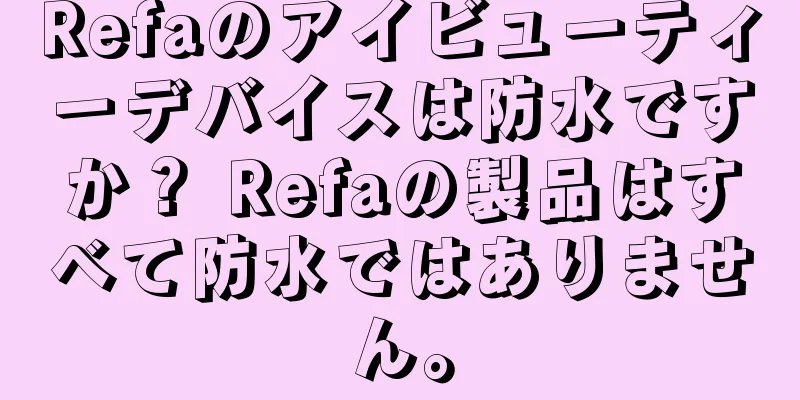 Refaのアイビューティーデバイスは防水ですか？ Refaの製品はすべて防水ではありません。
