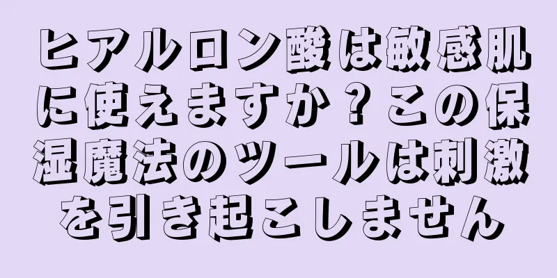 ヒアルロン酸は敏感肌に使えますか？この保湿魔法のツールは刺激を引き起こしません