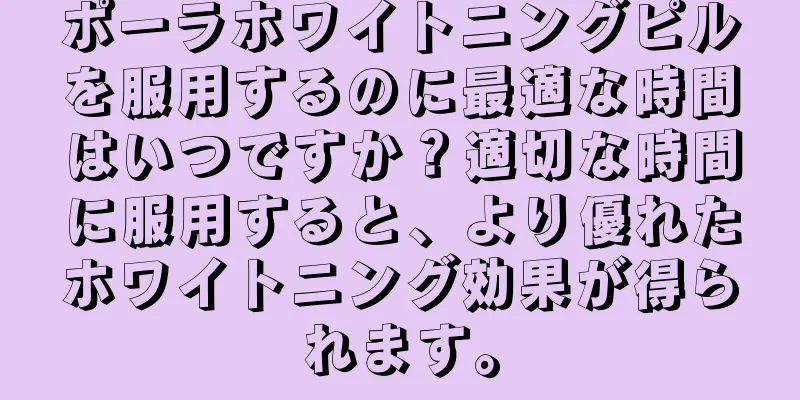 ポーラホワイトニングピルを服用するのに最適な時間はいつですか？適切な時間に服用すると、より優れたホワイトニング効果が得られます。