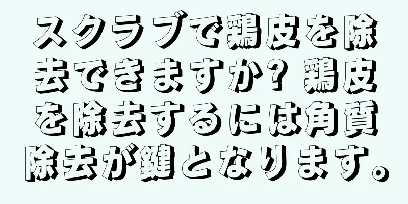 スクラブで鶏皮を除去できますか? 鶏皮を除去するには角質除去が鍵となります。