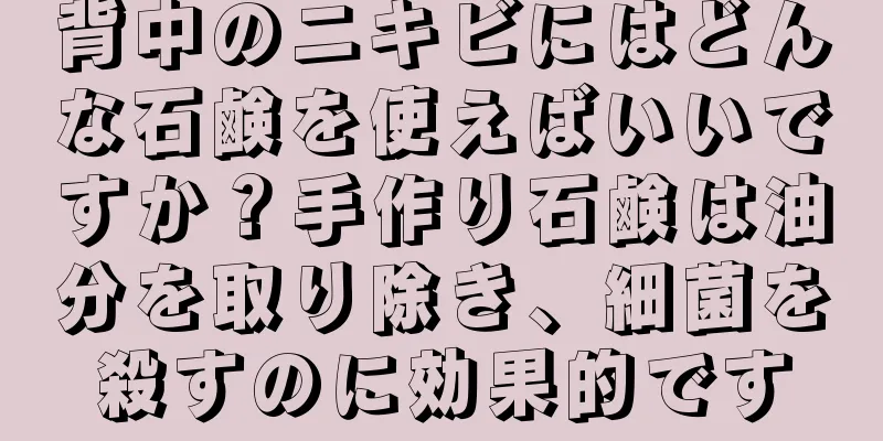 背中のニキビにはどんな石鹸を使えばいいですか？手作り石鹸は油分を取り除き、細菌を殺すのに効果的です