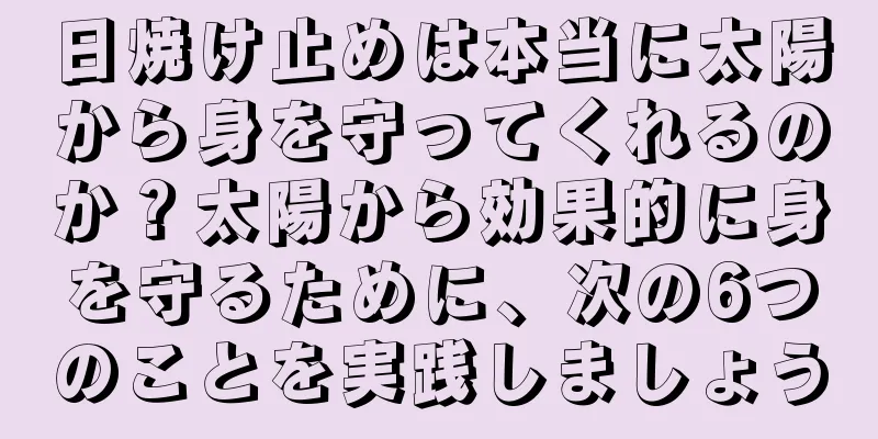 日焼け止めは本当に太陽から身を守ってくれるのか？太陽から効果的に身を守るために、次の6つのことを実践しましょう