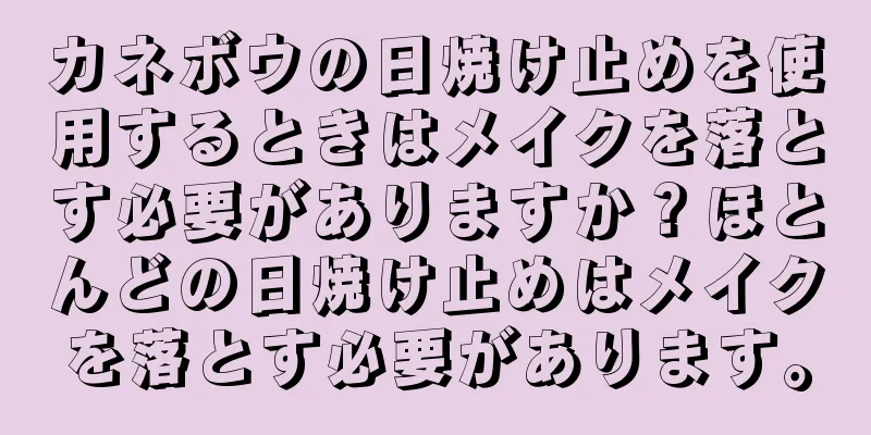 カネボウの日焼け止めを使用するときはメイクを落とす必要がありますか？ほとんどの日焼け止めはメイクを落とす必要があります。