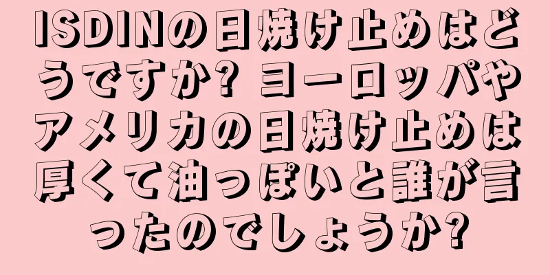 ISDINの日焼け止めはどうですか? ヨーロッパやアメリカの日焼け止めは厚くて油っぽいと誰が言ったのでしょうか?