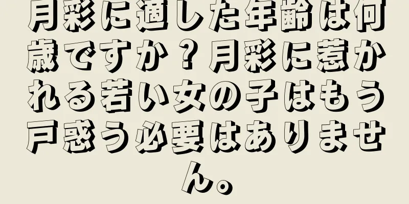 月彩に適した年齢は何歳ですか？月彩に惹かれる若い女の子はもう戸惑う必要はありません。
