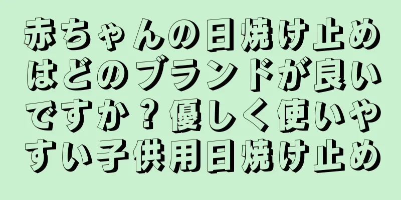 赤ちゃんの日焼け止めはどのブランドが良いですか？優しく使いやすい子供用日焼け止め