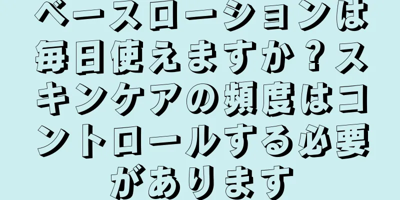 ベースローションは毎日使えますか？スキンケアの頻度はコントロールする必要があります