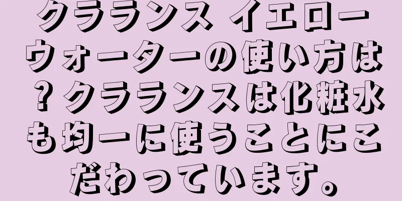 クラランス イエローウォーターの使い方は？クラランスは化粧水も均一に使うことにこだわっています。