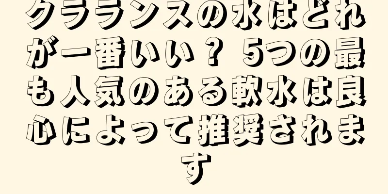 クラランスの水はどれが一番いい？ 5つの最も人気のある軟水は良心によって推奨されます