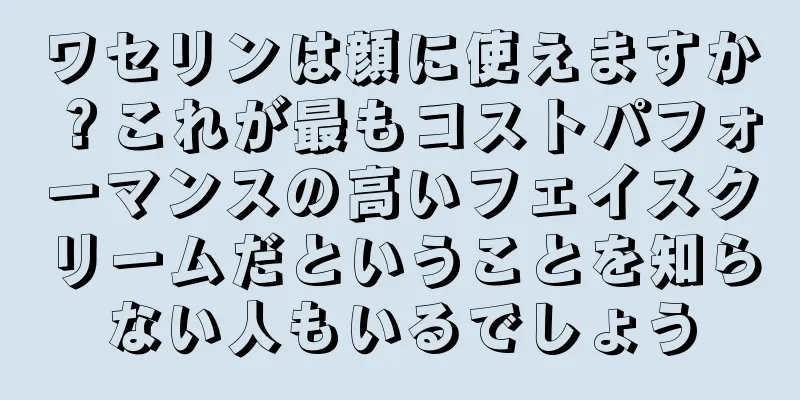 ワセリンは顔に使えますか？これが最もコストパフォーマンスの高いフェイスクリームだということを知らない人もいるでしょう