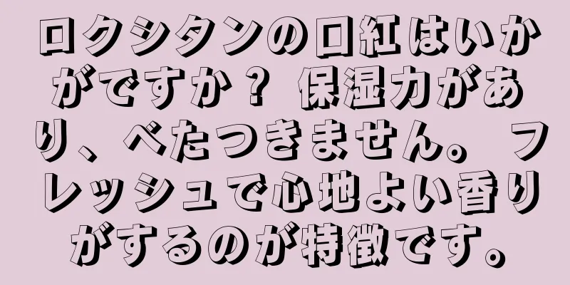 ロクシタンの口紅はいかがですか？ 保湿力があり、べたつきません。 フレッシュで心地よい香りがするのが特徴です。