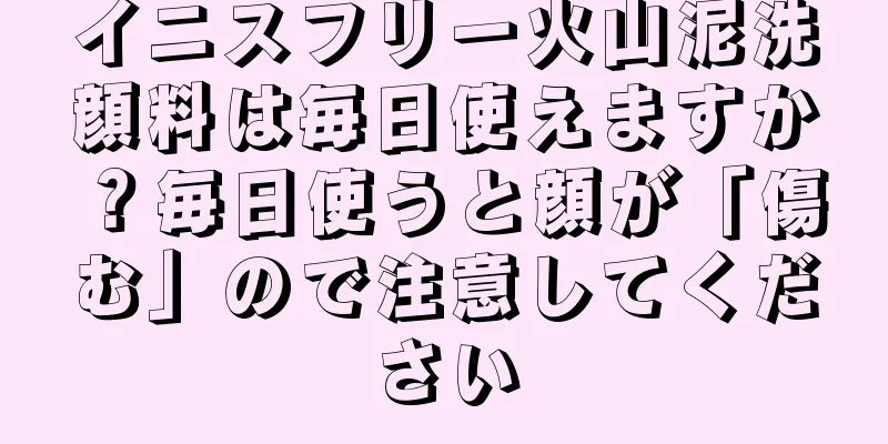 イニスフリー火山泥洗顔料は毎日使えますか？毎日使うと顔が「傷む」ので注意してください