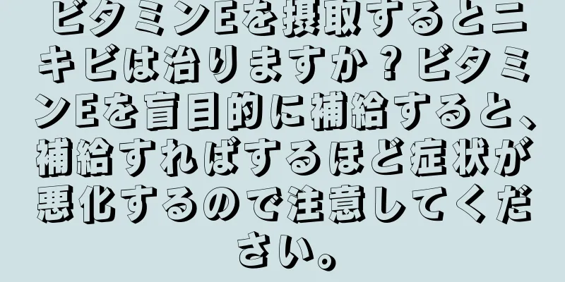 ビタミンEを摂取するとニキビは治りますか？ビタミンEを盲目的に補給すると、補給すればするほど症状が悪化するので注意してください。