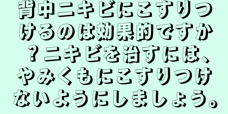 背中ニキビにこすりつけるのは効果的ですか？ニキビを治すには、やみくもにこすりつけないようにしましょう。