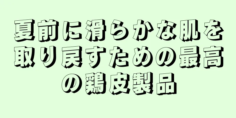 夏前に滑らかな肌を取り戻すための最高の鶏皮製品