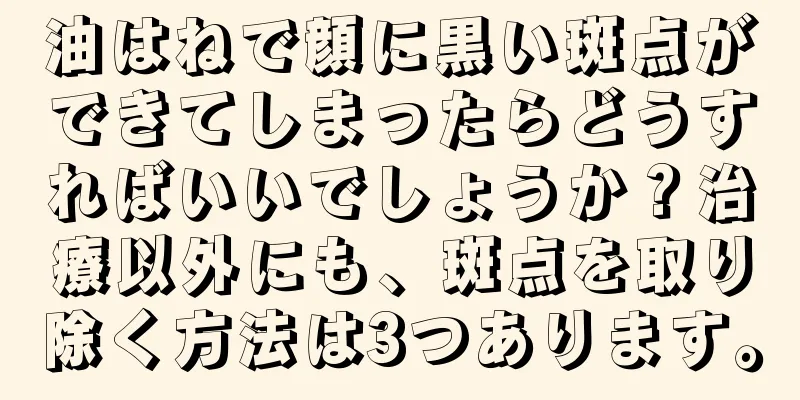 油はねで顔に黒い斑点ができてしまったらどうすればいいでしょうか？治療以外にも、斑点を取り除く方法は3つあります。