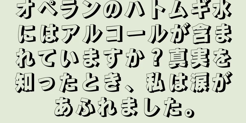 オペランのハトムギ水にはアルコールが含まれていますか？真実を知ったとき、私は涙があふれました。