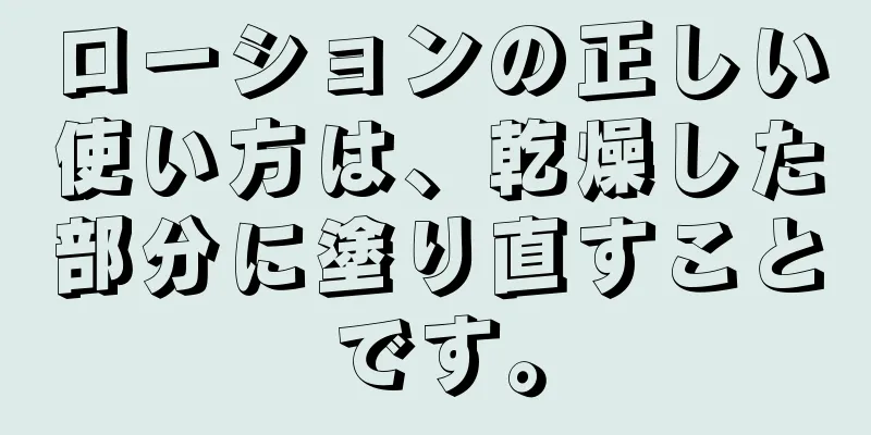 ローションの正しい使い方は、乾燥した部分に塗り直すことです。