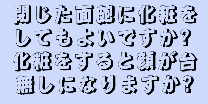 閉じた面皰に化粧をしてもよいですか? 化粧をすると顔が台無しになりますか?