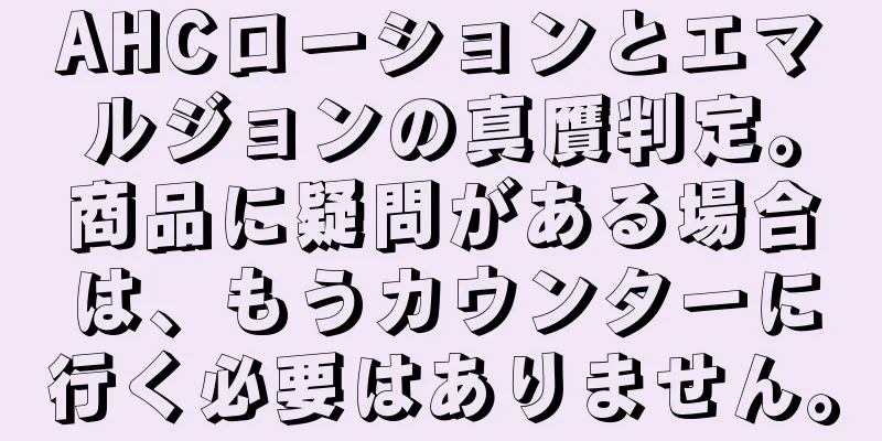 AHCローションとエマルジョンの真贋判定。商品に疑問がある場合は、もうカウンターに行く必要はありません。