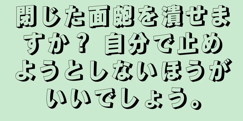 閉じた面皰を潰せますか？ 自分で止めようとしないほうがいいでしょう。