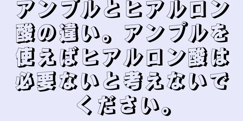 アンプルとヒアルロン酸の違い。アンプルを使えばヒアルロン酸は必要ないと考えないでください。